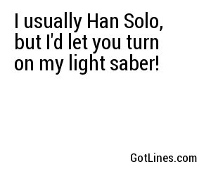 I usually Han Solo, but I'd let you turn on my light saber!
