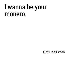 I wanna be your monero.