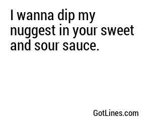 I wanna dip my nuggest in your sweet and sour sauce.
