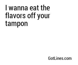 I wanna eat the flavors off your tampon