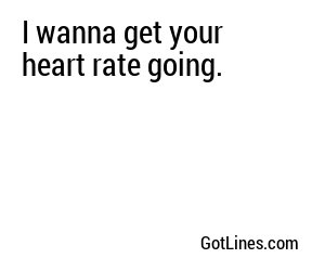 I wanna get your heart rate going.
