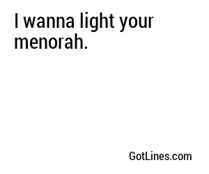 I wanna light your menorah.
