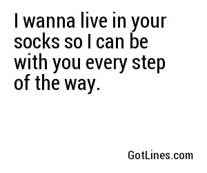 I wanna live in your socks so I can be with you every step of the way.