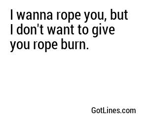 I wanna rope you, but I don't want to give you rope burn.

