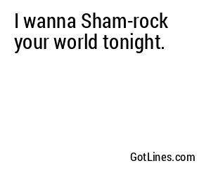 I wanna Sham-rock your world tonight.