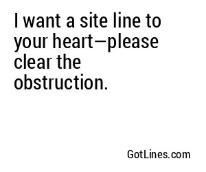 I want a site line to your heart—please clear the obstruction.
