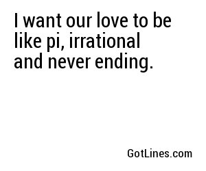 I want our love to be like pi, irrational and never ending.