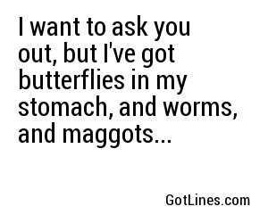 I want to ask you out, but I've got butterflies in my stomach, and worms, and maggots...

