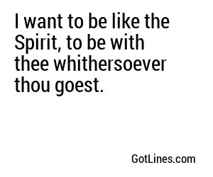 I want to be like the Spirit, to be with thee whithersoever thou goest.