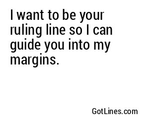 I want to be your ruling line so I can guide you into my margins.