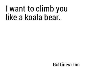I want to climb you like a koala bear.