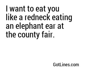 I want to eat you like a redneck eating an elephant ear at the county fair.