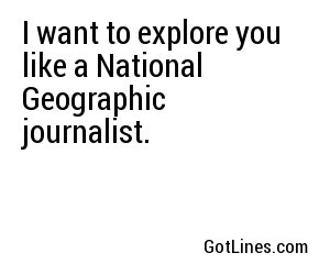 I want to explore you like a National Geographic journalist. 
