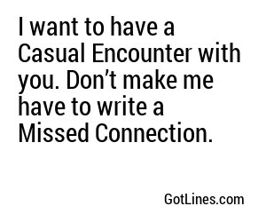 I want to have a Casual Encounter with you. Don’t make me have to write a Missed Connection.