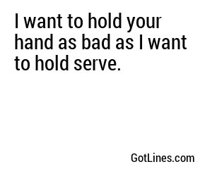I want to hold your hand as bad as I want to hold serve.
