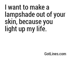 I want to make a lampshade out of your skin, because you light up my life.

