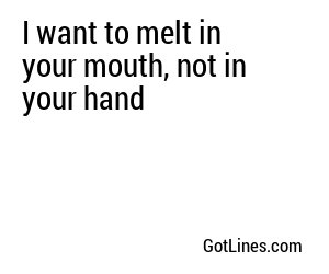 I want to melt in your mouth, not in your hand
