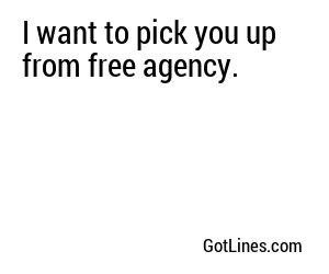 I want to pick you up from free agency.
