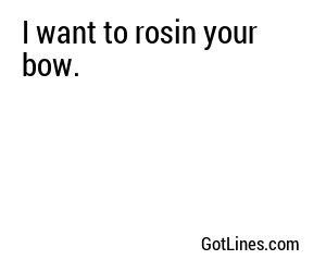 I want to rosin your bow.
