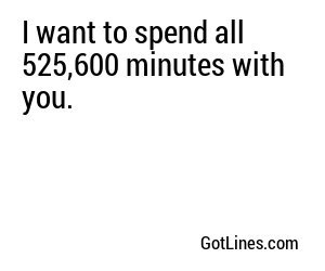 I want to spend all 525,600 minutes with you.
