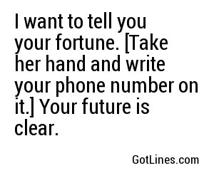 I want to tell you your fortune. [Take her hand and write your phone number on it.] Your future is clear.