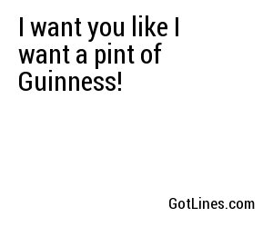I want you like I want a pint of Guinness!