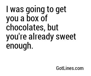I was going to get you a box of chocolates, but you're already sweet enough.