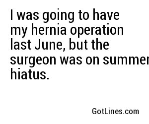 I was going to have my hernia operation last June, but the surgeon was on summer hiatus.
