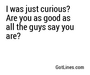 I was just curious? Are you as good as all the guys say you are?
