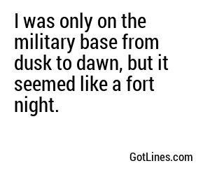 I was only on the military base from dusk to dawn, but it seemed like a fort night.
