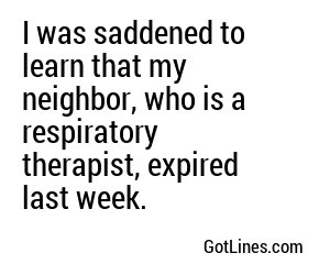 I was saddened to learn that my neighbor, who is a respiratory therapist, expired last week.
