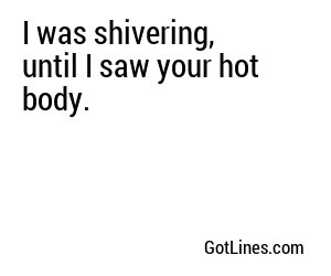 I was shivering, until I saw your hot body.