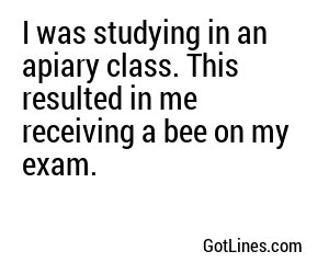 I was studying in an apiary class. This resulted in me receiving a bee on my exam.

