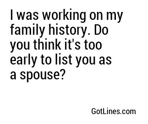 I was working on my family history. Do you think it's too early to list you as a spouse?
