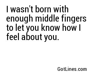 I wasn't born with enough middle fingers to let you know how I feel about you.