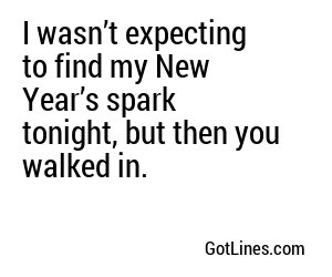 I wasn’t expecting to find my New Year’s spark tonight, but then you walked in.
