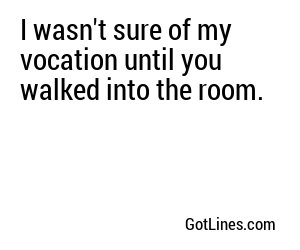 I wasn't sure of my vocation until you walked into the room.
