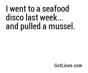 I went to a seafood disco last week... and pulled a mussel.
