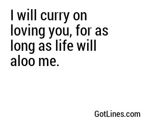 I will curry on loving you, for as long as life will aloo me.
