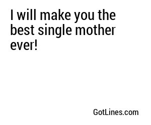 I will make you the best single mother ever!
