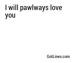 I will pawlways love you