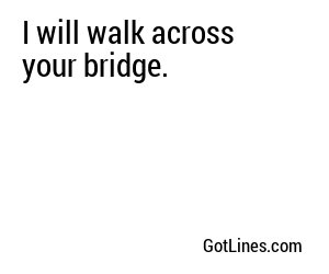 I will walk across your bridge.