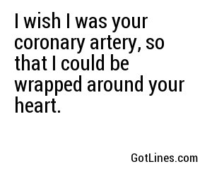 I wish I was your coronary artery, so that I could be wrapped around your heart.