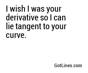 I wish I was your derivative so I can lie tangent to your curve.
