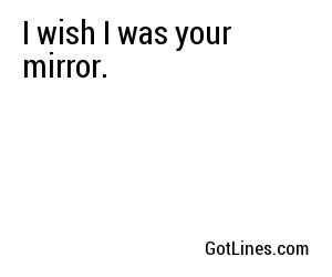 I wish I was your mirror.
