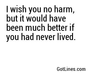 I wish you no harm, but it would have been much better if you had never lived.