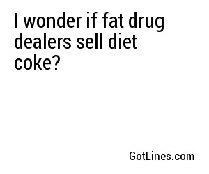 I wonder if fat drug dealers sell diet coke?
