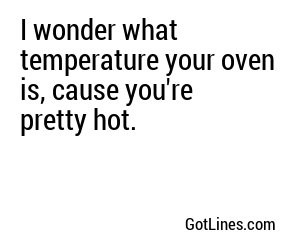 I wonder what temperature your oven is, cause you're pretty hot.