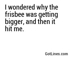 I wondered why the frisbee was getting bigger, and then it hit me.
