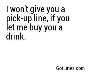 I won't give you a pick-up line, if you let me buy you a drink.